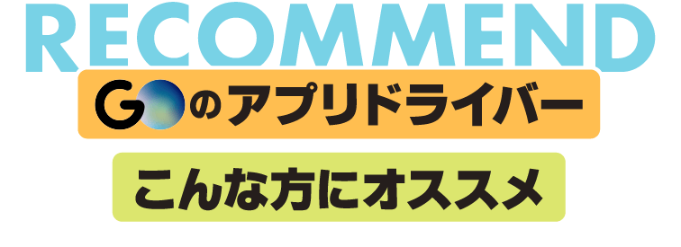 GOのアプリドライバー こんな方にオススメ - RECOMMEND